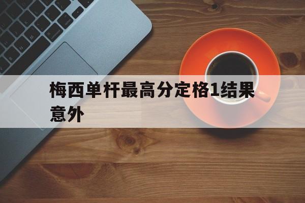 梅西单杆最高分定格1结果意外的简单介绍 梅西单杆最高分定格1结果意外的简单介绍